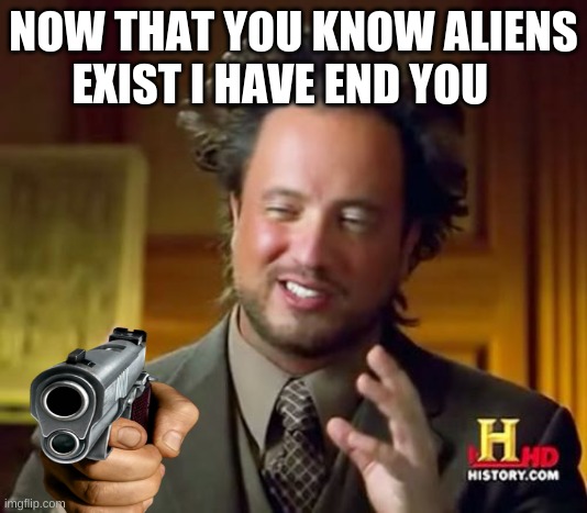 Ancient Aliens | NOW THAT YOU KNOW ALIENS EXIST I HAVE END YOU | image tagged in memes,ancient aliens | made w/ Imgflip meme maker