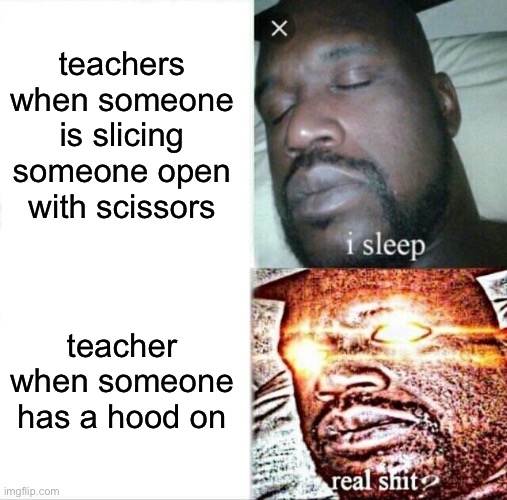 Damn Teachers | teachers when someone is slicing someone open with scissors; teacher when someone has a hood on | image tagged in memes,sleeping shaq | made w/ Imgflip meme maker