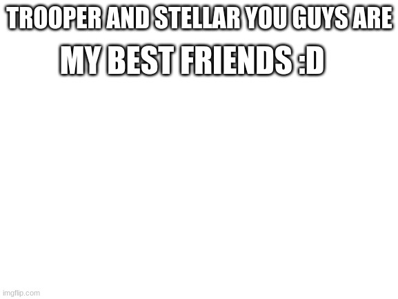 Blank White Template | MY BEST FRIENDS :D; TROOPER AND STELLAR YOU GUYS ARE | image tagged in blank white template | made w/ Imgflip meme maker