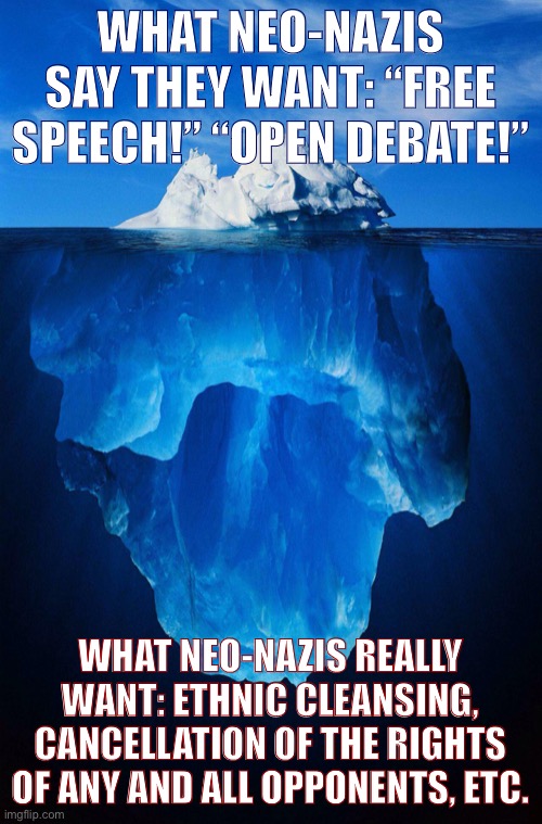 Why letting the wolves into the sheep’s den may not be the best idea. | WHAT NEO-NAZIS SAY THEY WANT: “FREE SPEECH!” “OPEN DEBATE!”; WHAT NEO-NAZIS REALLY WANT: ETHNIC CLEANSING, CANCELLATION OF THE RIGHTS OF ANY AND ALL OPPONENTS, ETC. | image tagged in iceberg | made w/ Imgflip meme maker