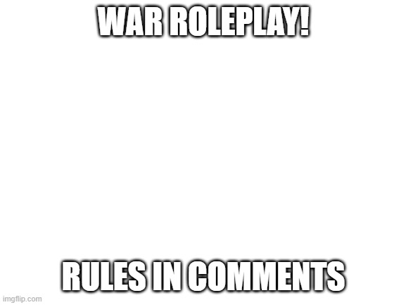 Blank White Template | WAR ROLEPLAY! RULES IN COMMENTS | image tagged in blank white template | made w/ Imgflip meme maker
