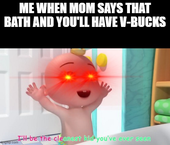 Overloaded Cocomelon Baby | ME WHEN MOM SAYS THAT BATH AND YOU'LL HAVE V-BUCKS | image tagged in overloaded cocomelon baby | made w/ Imgflip meme maker