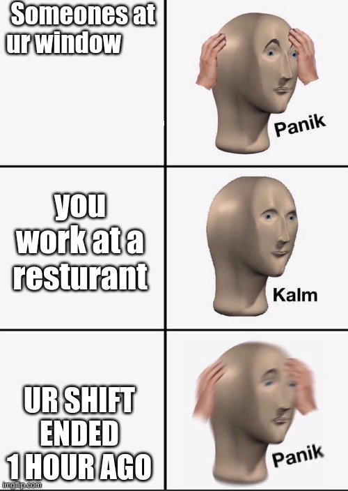 Meme | Someones at
ur window; you work at a resturant; UR SHIFT ENDED 1 HOUR AGO | image tagged in funny | made w/ Imgflip meme maker