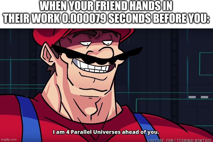 Everyone has had this kind of friend at one point | WHEN YOUR FRIEND HANDS IN THEIR WORK 0.000079 SECONDS BEFORE YOU: | image tagged in mario i am four parallel universes ahead of you,school | made w/ Imgflip meme maker