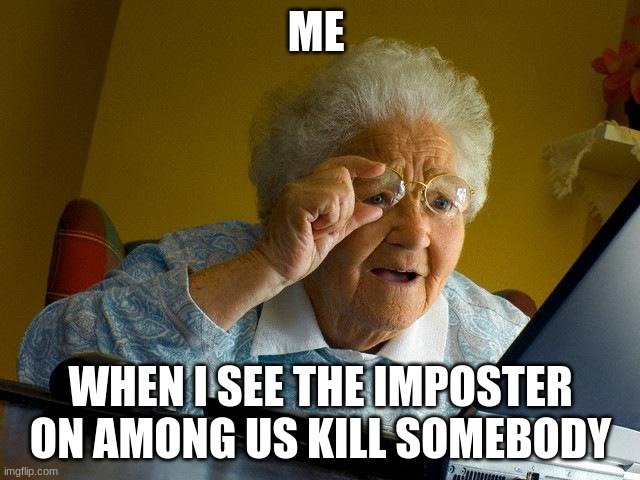 Grandma Finds The Internet | ME; WHEN I SEE THE IMPOSTER ON AMONG US KILL SOMEBODY | image tagged in memes,grandma finds the internet | made w/ Imgflip meme maker