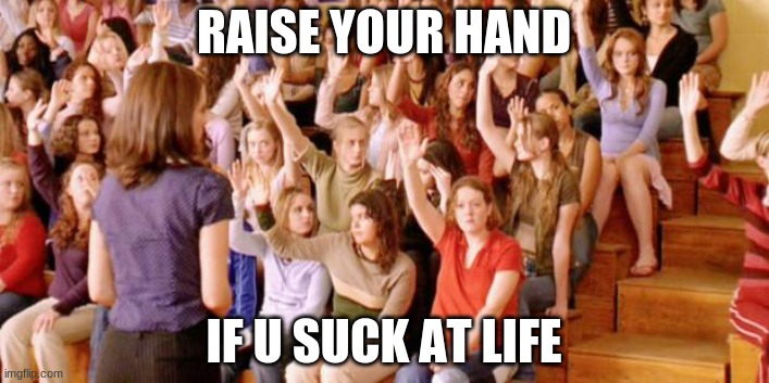 Raise your hand if you have ever been personally victimized by R | RAISE YOUR HAND; IF U SUCK AT LIFE | image tagged in raise your hand if you have ever been personally victimized by r | made w/ Imgflip meme maker