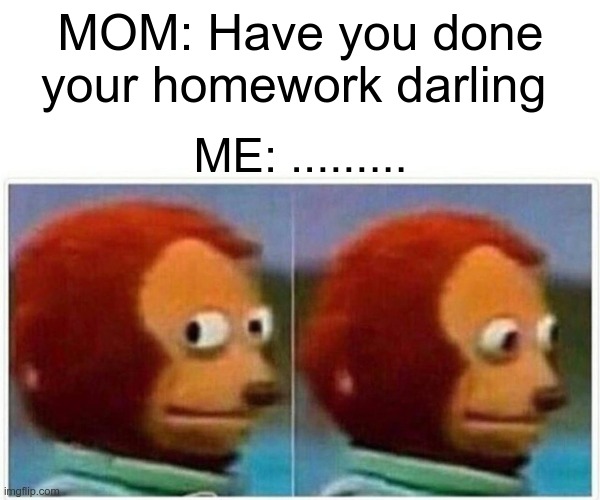 Monkey Puppet Meme | MOM: Have you done your homework darling; ME: ......... | image tagged in memes,monkey puppet | made w/ Imgflip meme maker