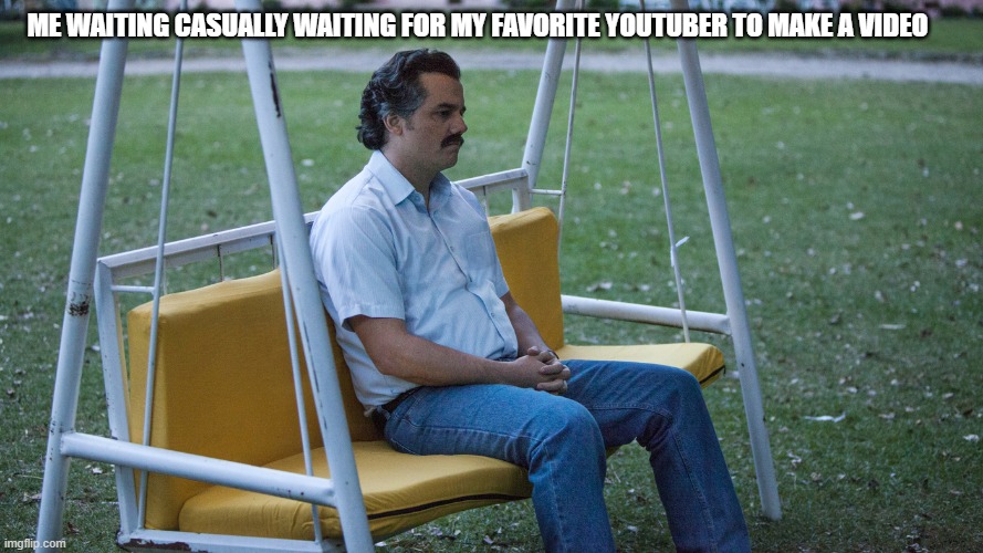 Waiting for Your Favorite YTer be Like: | ME WAITING CASUALLY WAITING FOR MY FAVORITE YOUTUBER TO MAKE A VIDEO | image tagged in escobar waiting meme | made w/ Imgflip meme maker