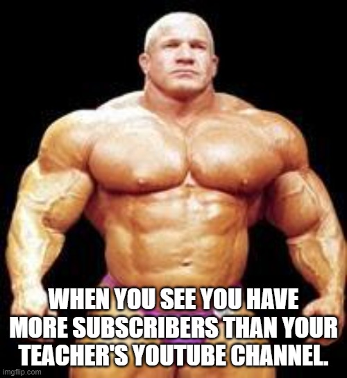 muscles | WHEN YOU SEE YOU HAVE MORE SUBSCRIBERS THAN YOUR TEACHER'S YOUTUBE CHANNEL. | image tagged in muscles | made w/ Imgflip meme maker
