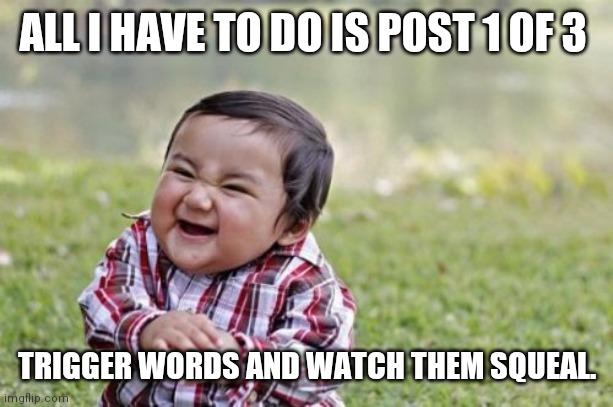 Trigger words | ALL I HAVE TO DO IS POST 1 OF 3; TRIGGER WORDS AND WATCH THEM SQUEAL. | image tagged in memes,evil toddler | made w/ Imgflip meme maker