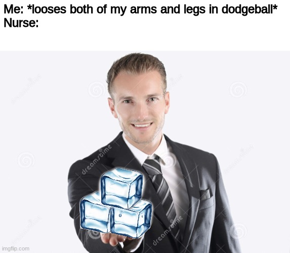 i c e | Me: *looses both of my arms and legs in dodgeball*
Nurse: | image tagged in gimme | made w/ Imgflip meme maker