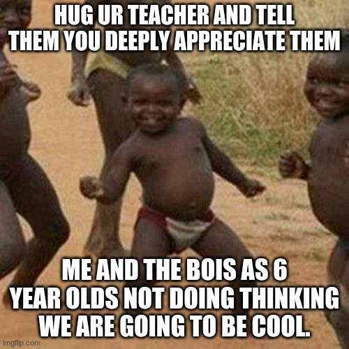 Third World Success Kid | HUG UR TEACHER AND TELL THEM YOU DEEPLY APPRECIATE THEM; ME AND THE BOIS AS 6 YEAR OLDS NOT DOING THINKING WE ARE GOING TO BE COOL. | image tagged in memes,third world success kid | made w/ Imgflip meme maker