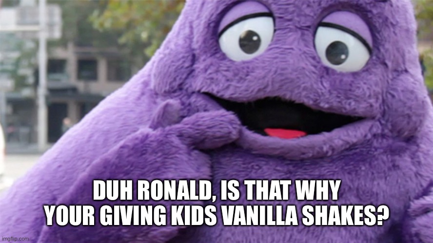 Grimace | DUH RONALD, IS THAT WHY YOUR GIVING KIDS VANILLA SHAKES? | image tagged in grimace | made w/ Imgflip meme maker