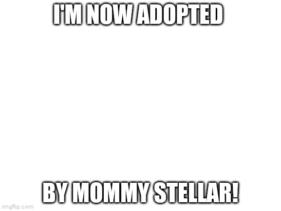 Yay! | I'M NOW ADOPTED; BY MOMMY STELLAR! | image tagged in blank white template,party | made w/ Imgflip meme maker