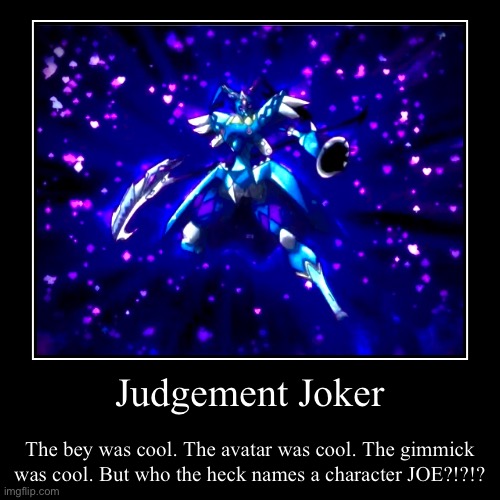 Judgement Joker | The bey was cool. The avatar was cool. The gimmick was cool. But who the heck names a character JOE?!?!? | image tagged in funny,demotivationals | made w/ Imgflip demotivational maker