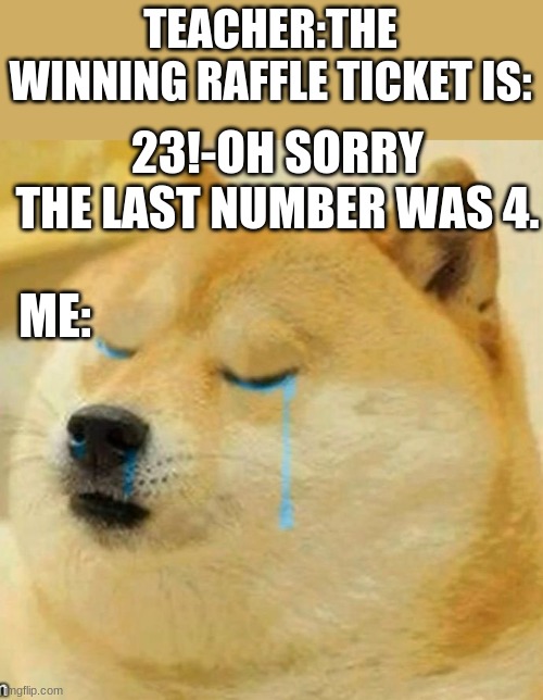 sad doge | TEACHER:THE WINNING RAFFLE TICKET IS:; 23!-OH SORRY THE LAST NUMBER WAS 4. ME: | image tagged in sad doge | made w/ Imgflip meme maker