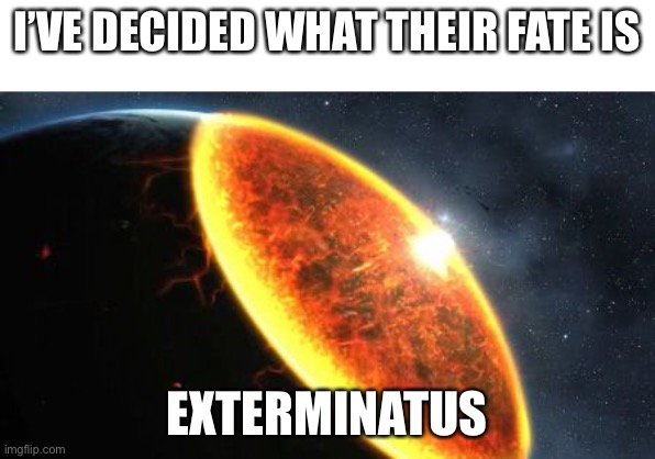 Exterminatus | I’VE DECIDED WHAT THEIR FATE IS EXTERMINATUS | image tagged in exterminatus | made w/ Imgflip meme maker