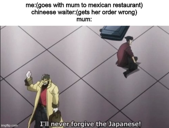 Mum, he aint Japaneese | me:(goes with mum to mexican restaurant)
chineese waiter:(gets her order wrong)
mum: | image tagged in i will never forgive japanese | made w/ Imgflip meme maker