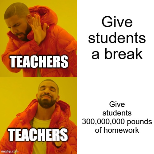 Why do teachers do this!? | Give students a break; TEACHERS; Give students 300,000,000 pounds of homework; TEACHERS | image tagged in memes,drake hotline bling | made w/ Imgflip meme maker