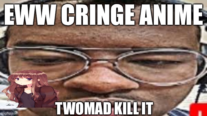 Twomad | EWW CRINGE ANIME; TWOMAD KILL IT | image tagged in cringe,anime | made w/ Imgflip meme maker