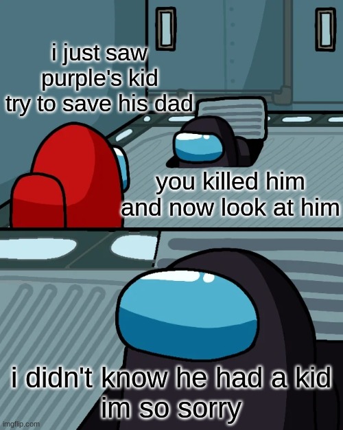 impostor of the vent | i just saw purple's kid try to save his dad i didn't know he had a kid
im so sorry you killed him and now look at him | image tagged in impostor of the vent | made w/ Imgflip meme maker