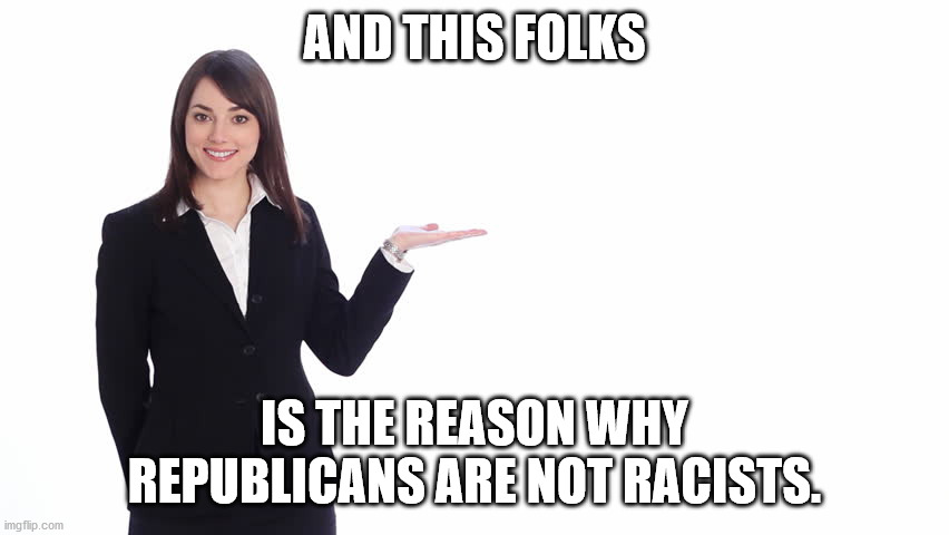 AND THIS FOLKS IS THE REASON WHY REPUBLICANS ARE NOT RACISTS. | made w/ Imgflip meme maker