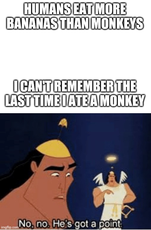 I mean... | HUMANS EAT MORE BANANAS THAN MONKEYS; I CAN'T REMEMBER THE LAST TIME I ATE A MONKEY | image tagged in blank white template,no no he's got a point | made w/ Imgflip meme maker