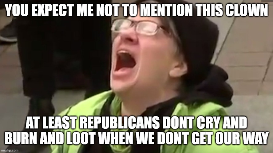 Screaming Liberal  | YOU EXPECT ME NOT TO MENTION THIS CLOWN AT LEAST REPUBLICANS DONT CRY AND BURN AND LOOT WHEN WE DONT GET OUR WAY | image tagged in screaming liberal | made w/ Imgflip meme maker