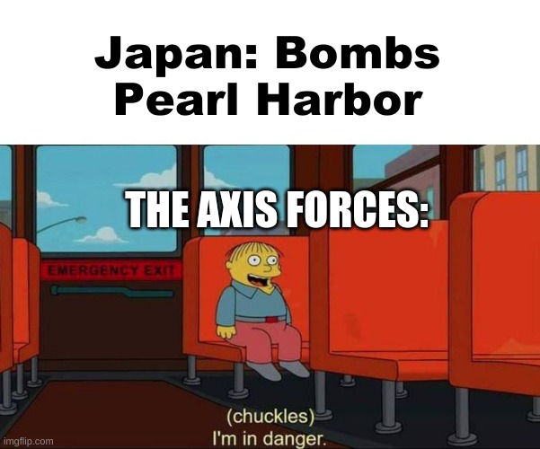 WW2 Meme | Japan: Bombs Pearl Harbor; THE AXIS FORCES: | image tagged in i'm in danger blank place above | made w/ Imgflip meme maker