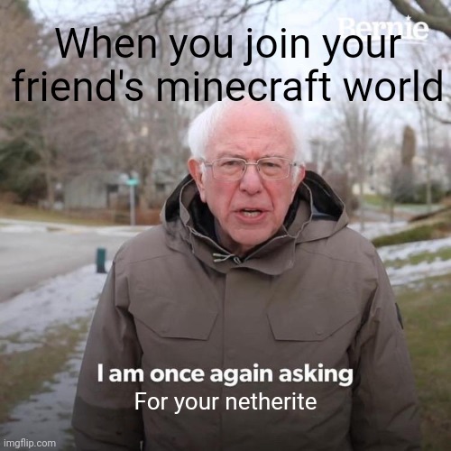 Bernie I Am Once Again Asking For Your Support | When you join your friend's minecraft world; For your netherite | image tagged in memes,bernie i am once again asking for your support | made w/ Imgflip meme maker