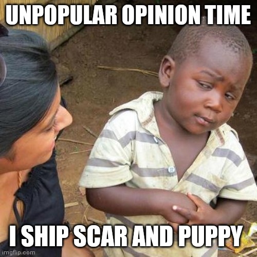 Third World Skeptical Kid | UNPOPULAR OPINION TIME; I SHIP SCAR AND PUPPY | image tagged in memes,third world skeptical kid | made w/ Imgflip meme maker