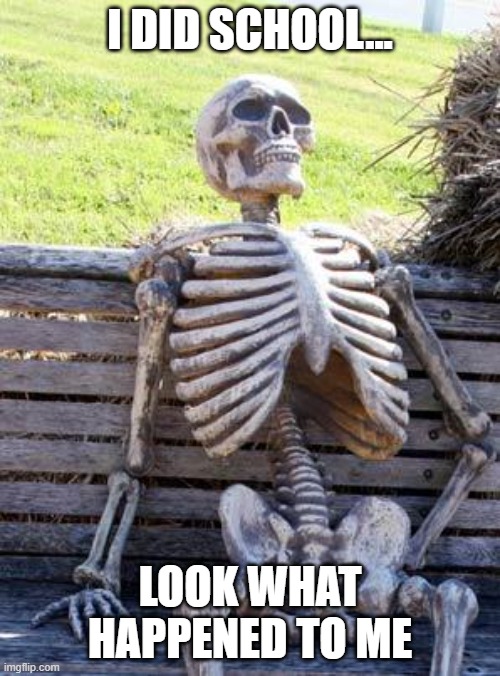 Waiting Skeleton | I DID SCHOOL... LOOK WHAT HAPPENED TO ME | image tagged in memes,waiting skeleton | made w/ Imgflip meme maker
