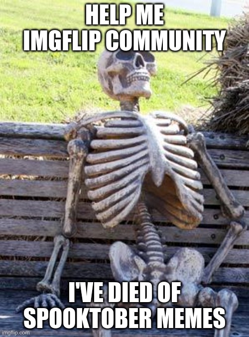 Waiting Skeleton Meme | HELP ME IMGFLIP COMMUNITY; I'VE DIED OF SPOOKTOBER MEMES | image tagged in memes,waiting skeleton | made w/ Imgflip meme maker
