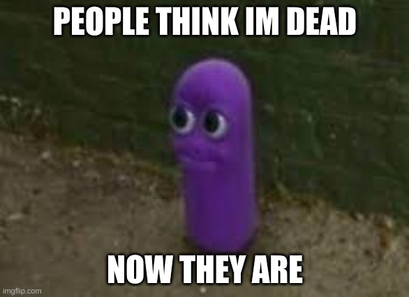 Beanos | PEOPLE THINK IM DEAD; NOW THEY ARE | image tagged in beanos | made w/ Imgflip meme maker