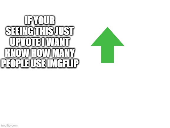 upvote!! | IF YOUR SEEING THIS JUST UPVOTE I WANT KNOW HOW MANY PEOPLE USE IMGFLIP | image tagged in blank white template | made w/ Imgflip meme maker