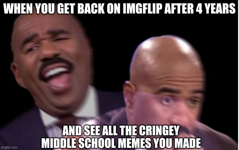 Conflicted Steve Harvey | WHEN YOU GET BACK ON IMGFLIP AFTER 4 YEARS; AND SEE ALL THE CRINGEY MIDDLE SCHOOL MEMES YOU MADE | image tagged in conflicted steve harvey | made w/ Imgflip meme maker