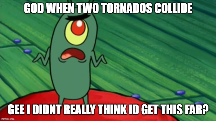 Plankton didn't think he'd get this far |  GOD WHEN TWO TORNADOS COLLIDE; GEE I DIDNT REALLY THINK ID GET THIS FAR? | image tagged in plankton didn't think he'd get this far | made w/ Imgflip meme maker