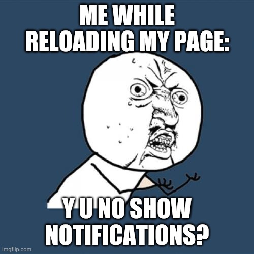 PLEASE SPAM SO I HAVE SOMETHING TO LOOK FORWARD TO | ME WHILE RELOADING MY PAGE:; Y U NO SHOW NOTIFICATIONS? | image tagged in memes,y u no | made w/ Imgflip meme maker