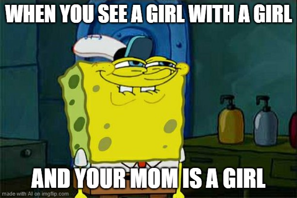 xD its all girls | WHEN YOU SEE A GIRL WITH A GIRL; AND YOUR MOM IS A GIRL | image tagged in memes,don't you squidward | made w/ Imgflip meme maker