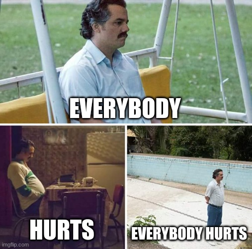 Sad Pablo Escobar Meme | EVERYBODY HURTS EVERYBODY HURTS | image tagged in memes,sad pablo escobar | made w/ Imgflip meme maker