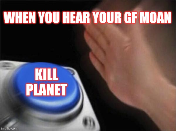 Blank Nut Button Meme | WHEN YOU HEAR YOUR GF MOAN; KILL PLANET | image tagged in memes,blank nut button | made w/ Imgflip meme maker