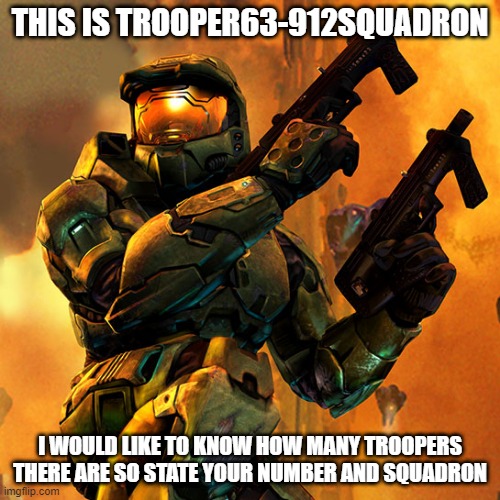 no title here | THIS IS TROOPER63-912SQUADRON; I WOULD LIKE TO KNOW HOW MANY TROOPERS THERE ARE SO STATE YOUR NUMBER AND SQUADRON | image tagged in halo,super troopers | made w/ Imgflip meme maker