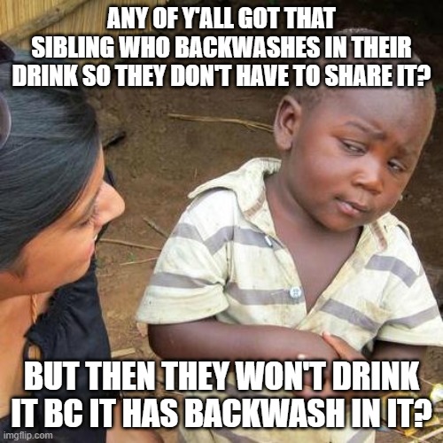 Third World Skeptical Kid Meme | ANY OF Y'ALL GOT THAT SIBLING WHO BACKWASHES IN THEIR DRINK SO THEY DON'T HAVE TO SHARE IT? BUT THEN THEY WON'T DRINK IT BC IT HAS BACKWASH IN IT? | image tagged in memes,third world skeptical kid | made w/ Imgflip meme maker