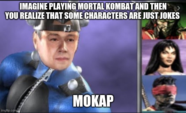 mokap | IMAGINE PLAYING MORTAL KOMBAT AND THEN YOU REALIZE THAT SOME CHARACTERS ARE JUST JOKES; MOKAP | image tagged in mokap | made w/ Imgflip meme maker