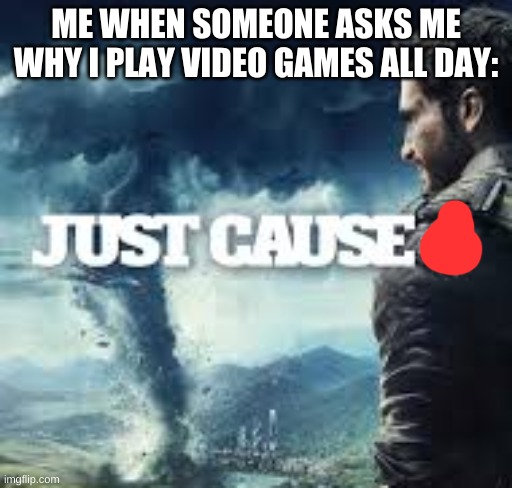 just cause | ME WHEN SOMEONE ASKS ME WHY I PLAY VIDEO GAMES ALL DAY: | image tagged in just cause | made w/ Imgflip meme maker