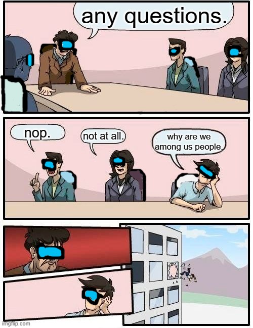 Boardroom Meeting Suggestion Meme | any questions. nop. not at all. why are we among us people. | image tagged in memes,boardroom meeting suggestion | made w/ Imgflip meme maker