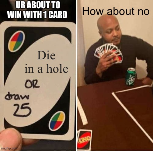 Uno | UR ABOUT TO WIN WITH 1 CARD; How about no; Die in a hole | image tagged in memes,uno draw 25 cards | made w/ Imgflip meme maker