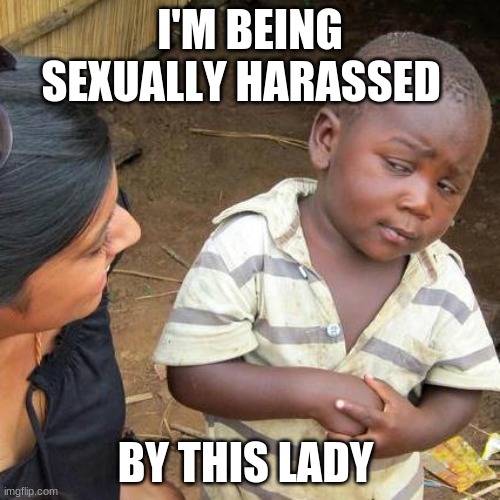 Third World Skeptical Kid Meme | I'M BEING SEXUALLY HARASSED; BY THIS LADY | image tagged in memes,third world skeptical kid | made w/ Imgflip meme maker