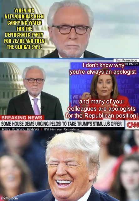 That feeling you get when Nancy Pelosi turns her claws on CNN |  WHEN HIS NETWORK HAS BEEN CARRYING WATER FOR THE DEMOCRATIC PARTY FOR YEARS AND THEN THE OLD BAT SAYS:; I don’t know why you’re always an apologist; and many of your colleagues are apologists for the Republican position! | image tagged in wolf blitzer,cnn,liberal bias,nancy pelosi is crazy,trump laughing | made w/ Imgflip meme maker