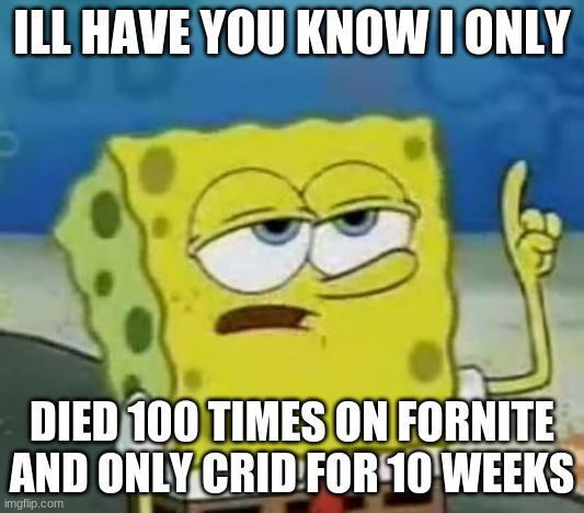 I'll Have You Know Spongebob | ILL HAVE YOU KNOW I ONLY; DIED 100 TIMES ON FORNITE AND ONLY CRID FOR 10 WEEKS | image tagged in memes,i'll have you know spongebob | made w/ Imgflip meme maker